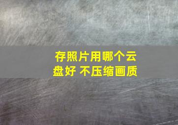 存照片用哪个云盘好 不压缩画质